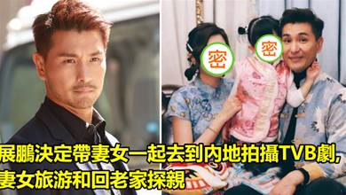 陳展鵬決定帶妻女一起去到內地拍攝TVB劇 帶妻女旅游和回老家探親